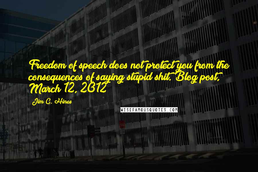 Jim C. Hines Quotes: Freedom of speech does not protect you from the consequences of saying stupid shit.[Blog post, March 12, 2012]