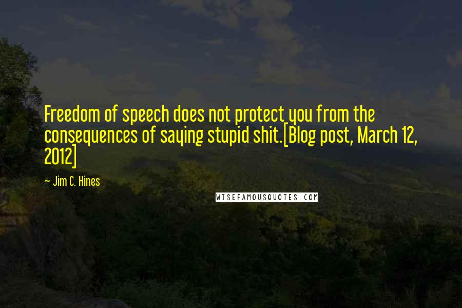 Jim C. Hines Quotes: Freedom of speech does not protect you from the consequences of saying stupid shit.[Blog post, March 12, 2012]