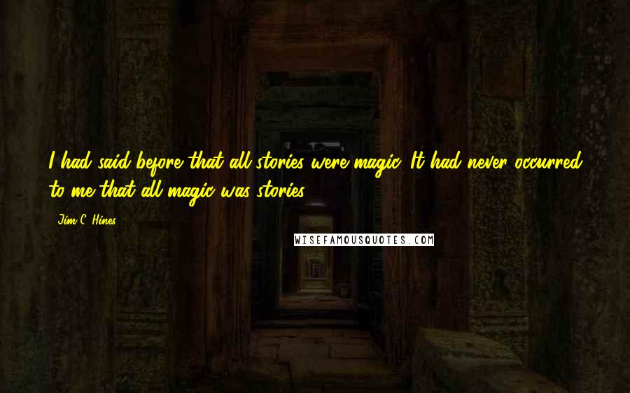 Jim C. Hines Quotes: I had said before that all stories were magic. It had never occurred to me that all magic was stories.