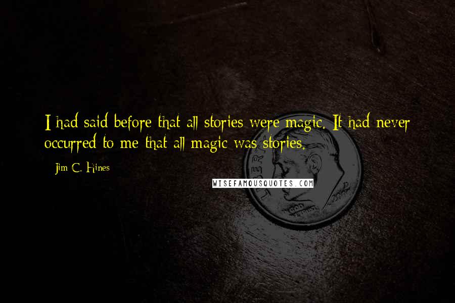 Jim C. Hines Quotes: I had said before that all stories were magic. It had never occurred to me that all magic was stories.