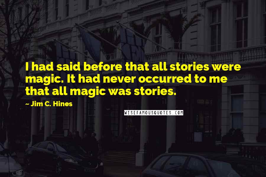 Jim C. Hines Quotes: I had said before that all stories were magic. It had never occurred to me that all magic was stories.