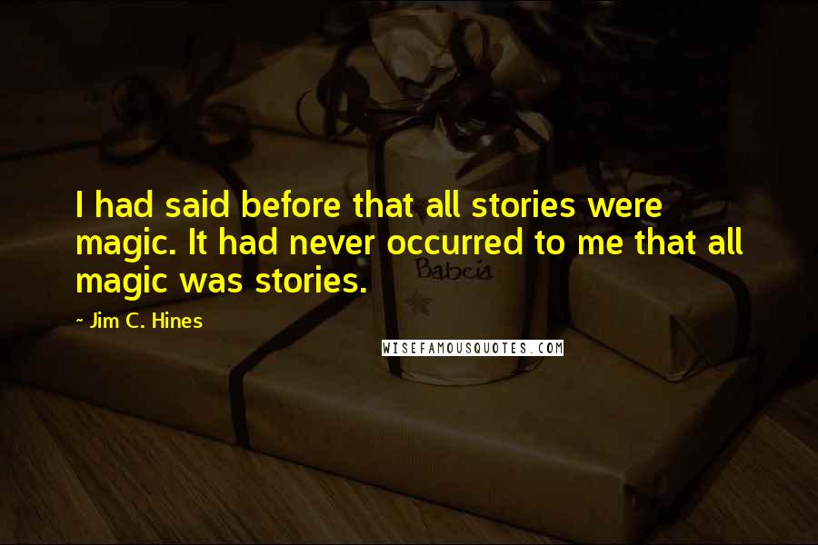 Jim C. Hines Quotes: I had said before that all stories were magic. It had never occurred to me that all magic was stories.