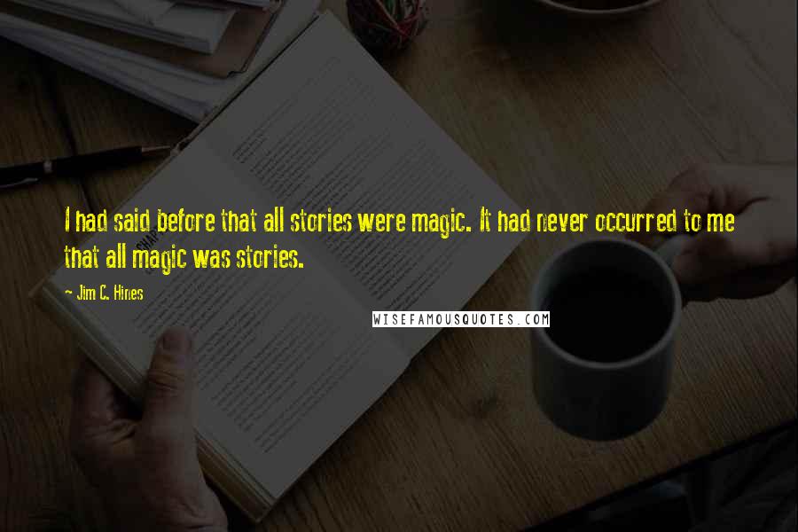 Jim C. Hines Quotes: I had said before that all stories were magic. It had never occurred to me that all magic was stories.