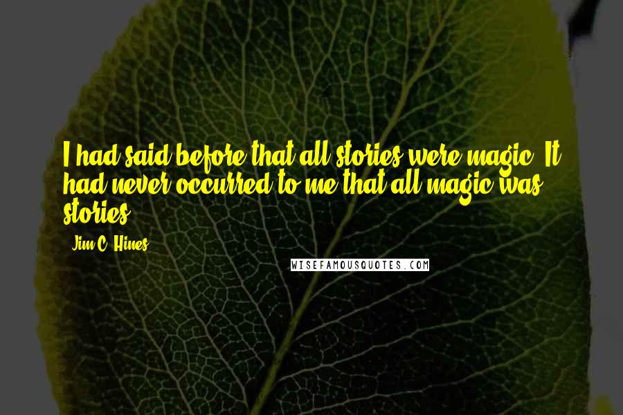 Jim C. Hines Quotes: I had said before that all stories were magic. It had never occurred to me that all magic was stories.