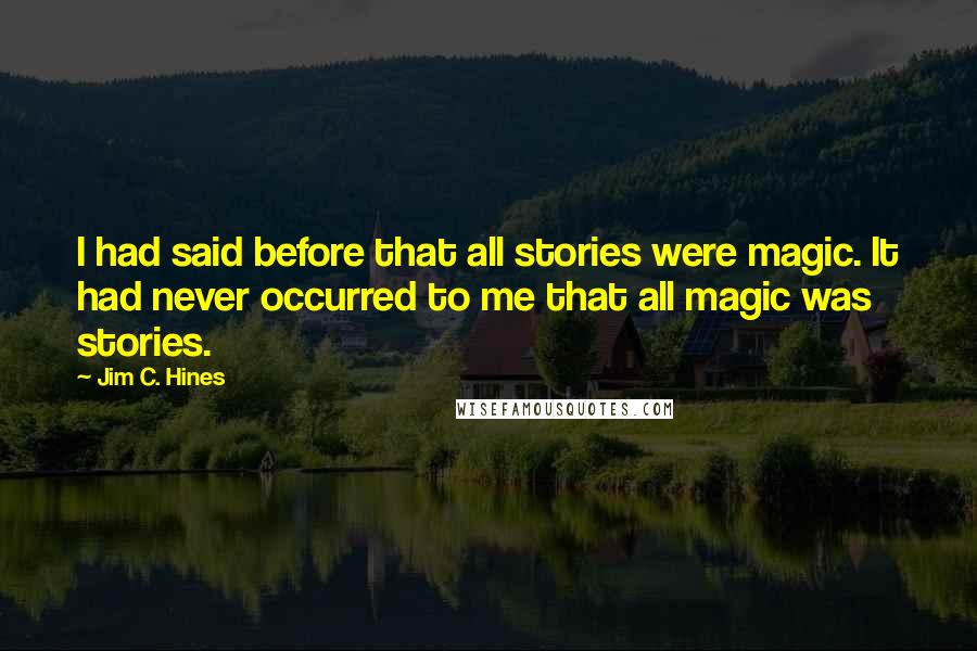 Jim C. Hines Quotes: I had said before that all stories were magic. It had never occurred to me that all magic was stories.