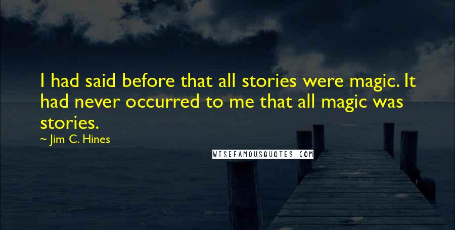 Jim C. Hines Quotes: I had said before that all stories were magic. It had never occurred to me that all magic was stories.