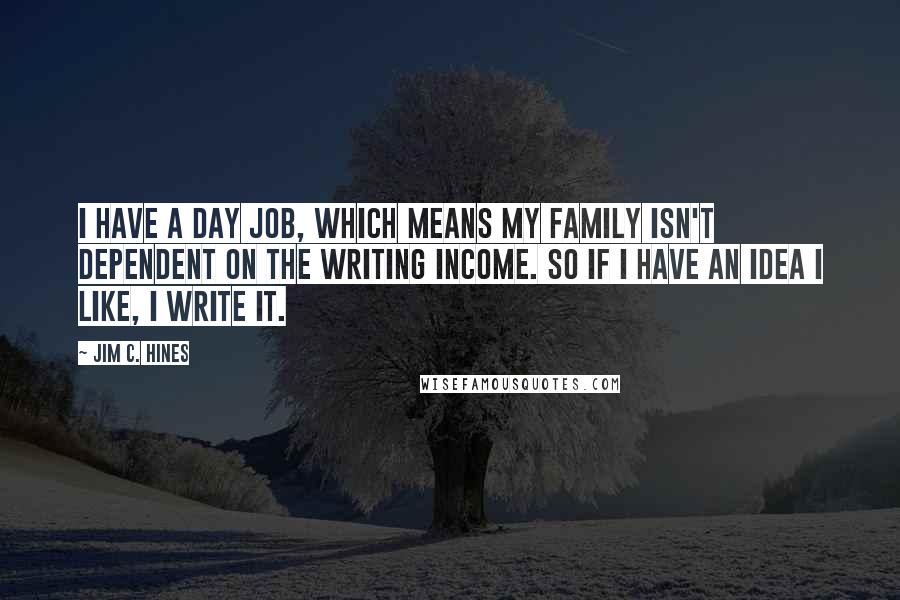 Jim C. Hines Quotes: I have a day job, which means my family isn't dependent on the writing income. So if I have an idea I like, I write it.