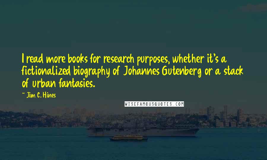 Jim C. Hines Quotes: I read more books for research purposes, whether it's a fictionalized biography of Johannes Gutenberg or a stack of urban fantasies.