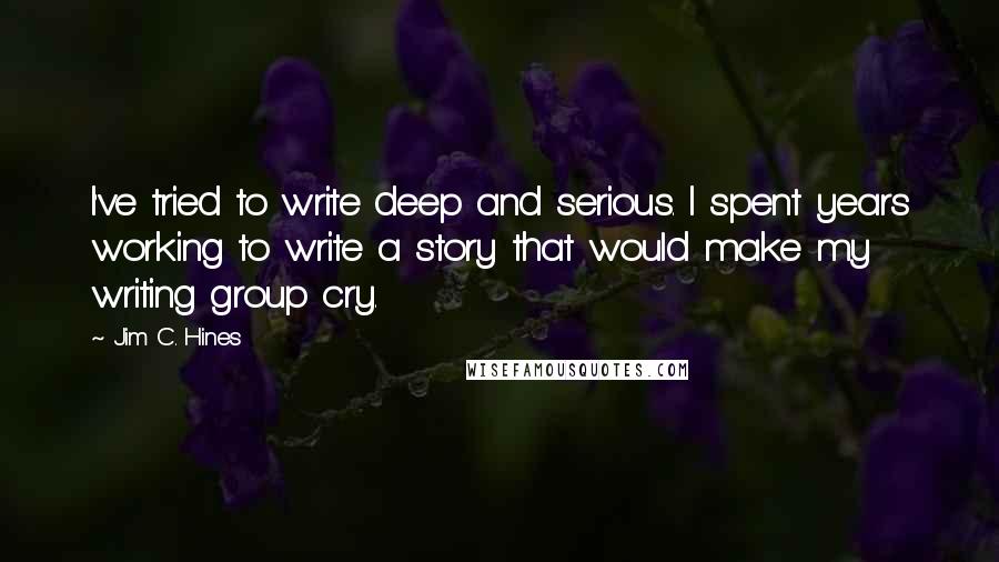 Jim C. Hines Quotes: I've tried to write deep and serious. I spent years working to write a story that would make my writing group cry.