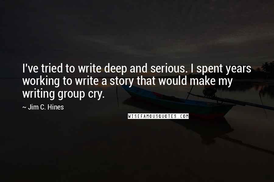 Jim C. Hines Quotes: I've tried to write deep and serious. I spent years working to write a story that would make my writing group cry.