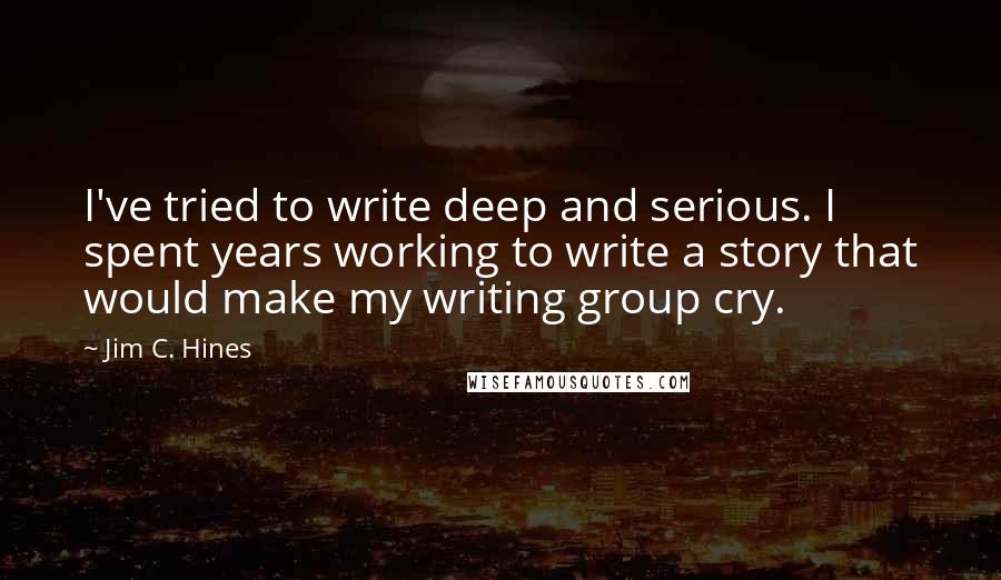 Jim C. Hines Quotes: I've tried to write deep and serious. I spent years working to write a story that would make my writing group cry.