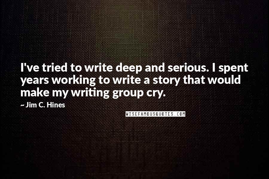 Jim C. Hines Quotes: I've tried to write deep and serious. I spent years working to write a story that would make my writing group cry.