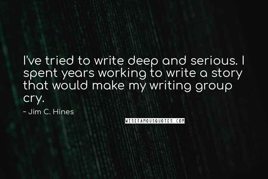 Jim C. Hines Quotes: I've tried to write deep and serious. I spent years working to write a story that would make my writing group cry.