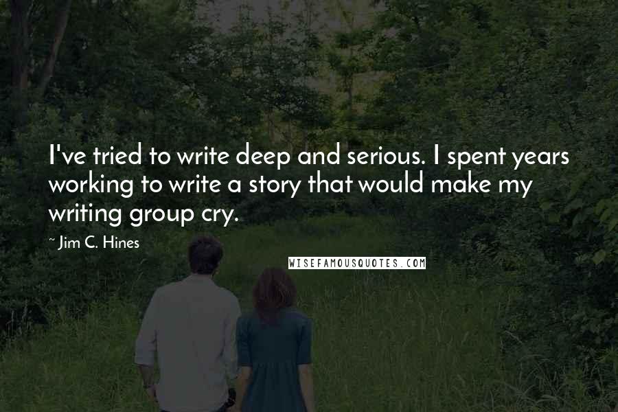 Jim C. Hines Quotes: I've tried to write deep and serious. I spent years working to write a story that would make my writing group cry.