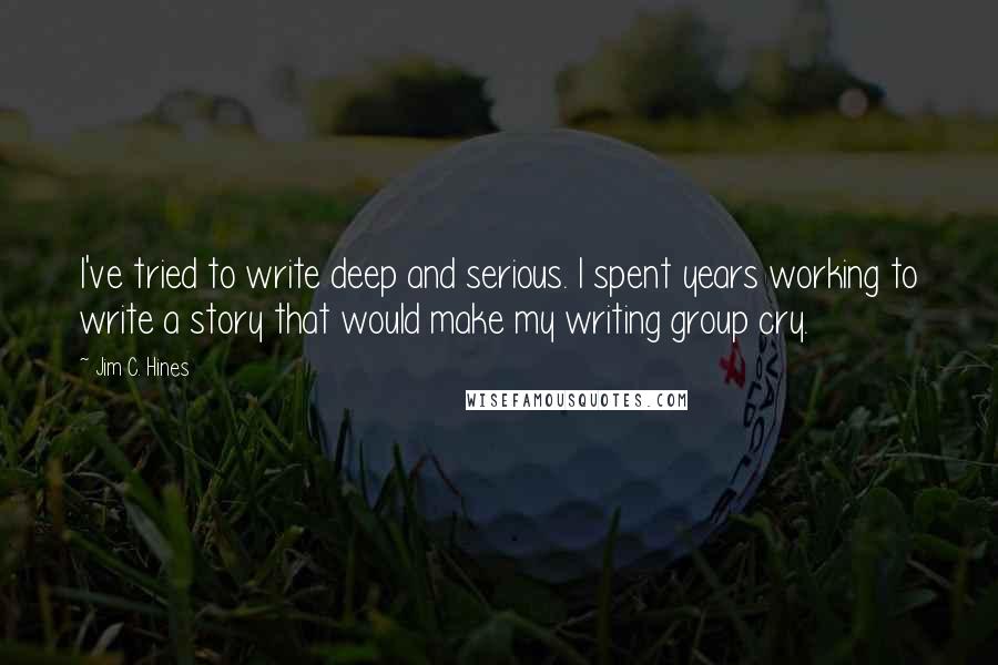 Jim C. Hines Quotes: I've tried to write deep and serious. I spent years working to write a story that would make my writing group cry.