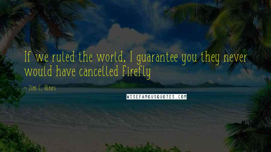 Jim C. Hines Quotes: If we ruled the world, I guarantee you they never would have cancelled Firefly