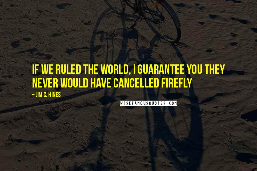 Jim C. Hines Quotes: If we ruled the world, I guarantee you they never would have cancelled Firefly