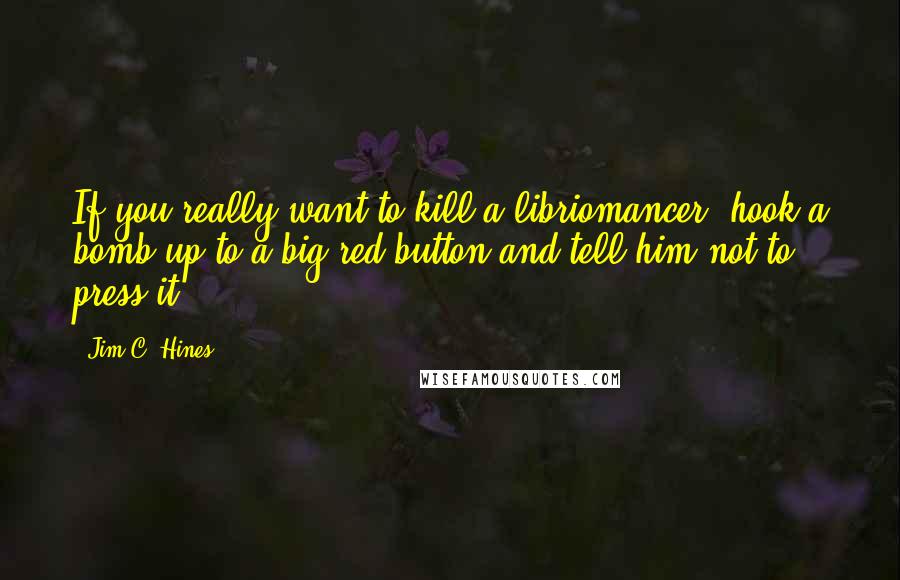 Jim C. Hines Quotes: If you really want to kill a libriomancer, hook a bomb up to a big red button and tell him not to press it