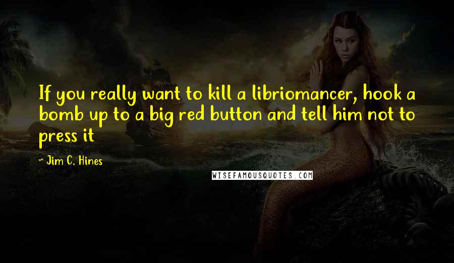 Jim C. Hines Quotes: If you really want to kill a libriomancer, hook a bomb up to a big red button and tell him not to press it