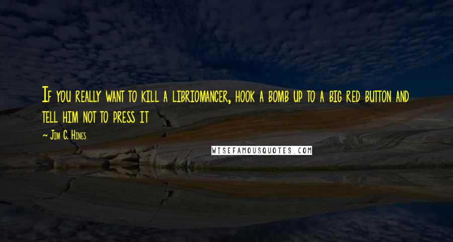 Jim C. Hines Quotes: If you really want to kill a libriomancer, hook a bomb up to a big red button and tell him not to press it