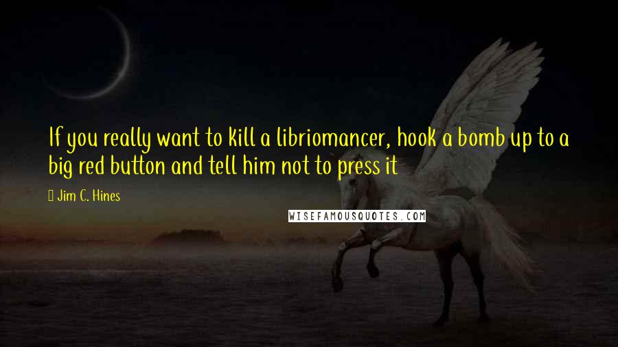 Jim C. Hines Quotes: If you really want to kill a libriomancer, hook a bomb up to a big red button and tell him not to press it