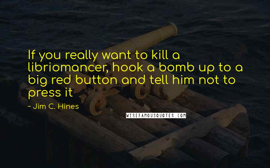 Jim C. Hines Quotes: If you really want to kill a libriomancer, hook a bomb up to a big red button and tell him not to press it