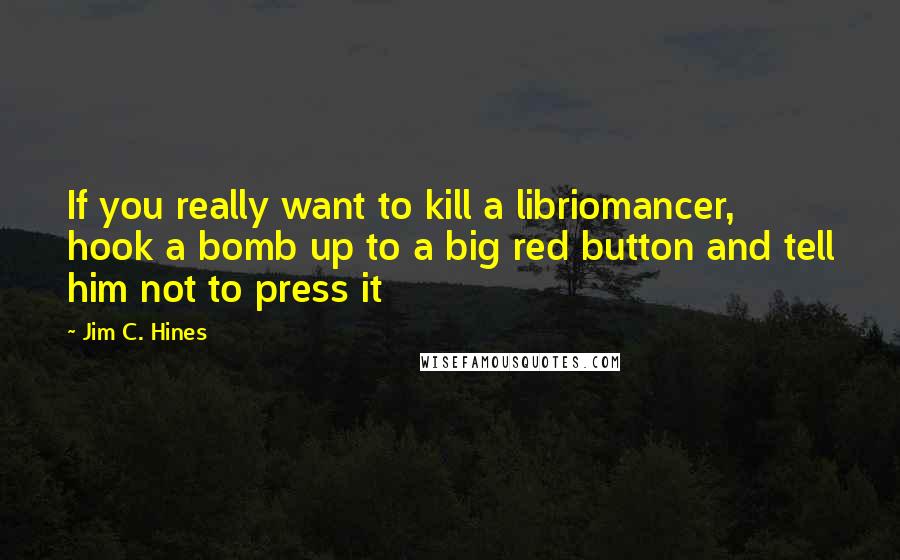 Jim C. Hines Quotes: If you really want to kill a libriomancer, hook a bomb up to a big red button and tell him not to press it