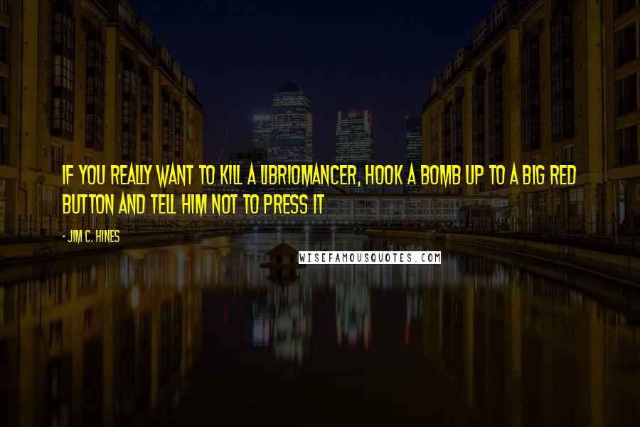 Jim C. Hines Quotes: If you really want to kill a libriomancer, hook a bomb up to a big red button and tell him not to press it