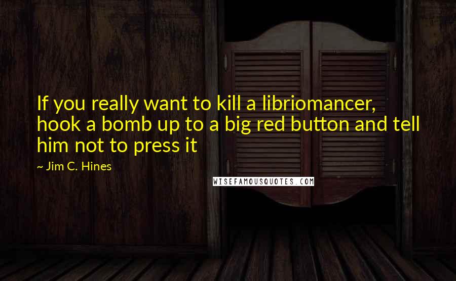 Jim C. Hines Quotes: If you really want to kill a libriomancer, hook a bomb up to a big red button and tell him not to press it