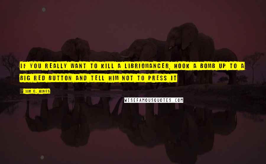 Jim C. Hines Quotes: If you really want to kill a libriomancer, hook a bomb up to a big red button and tell him not to press it