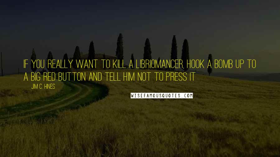 Jim C. Hines Quotes: If you really want to kill a libriomancer, hook a bomb up to a big red button and tell him not to press it