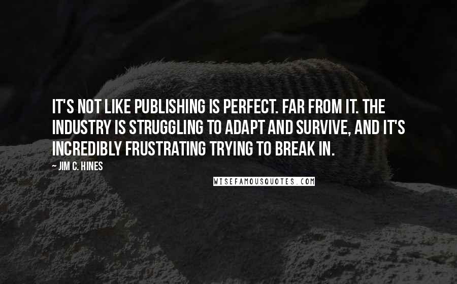 Jim C. Hines Quotes: It's not like publishing is perfect. Far from it. The industry is struggling to adapt and survive, and it's incredibly frustrating trying to break in.
