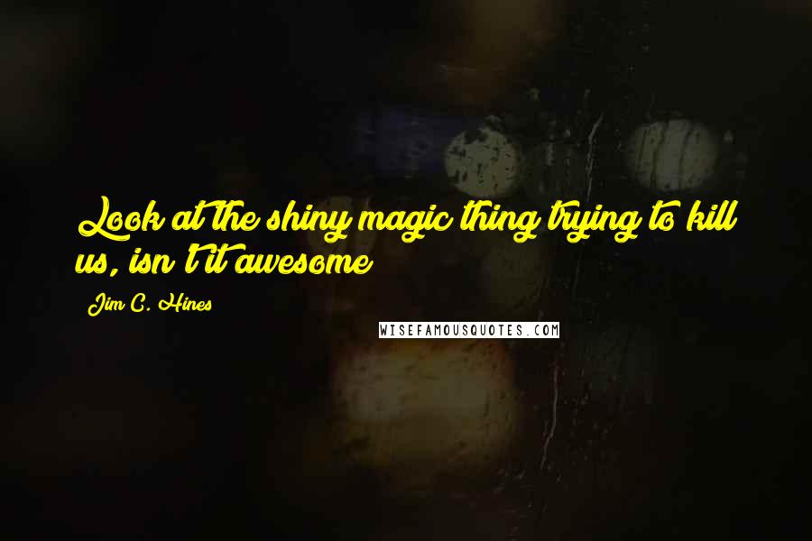 Jim C. Hines Quotes: Look at the shiny magic thing trying to kill us, isn't it awesome?