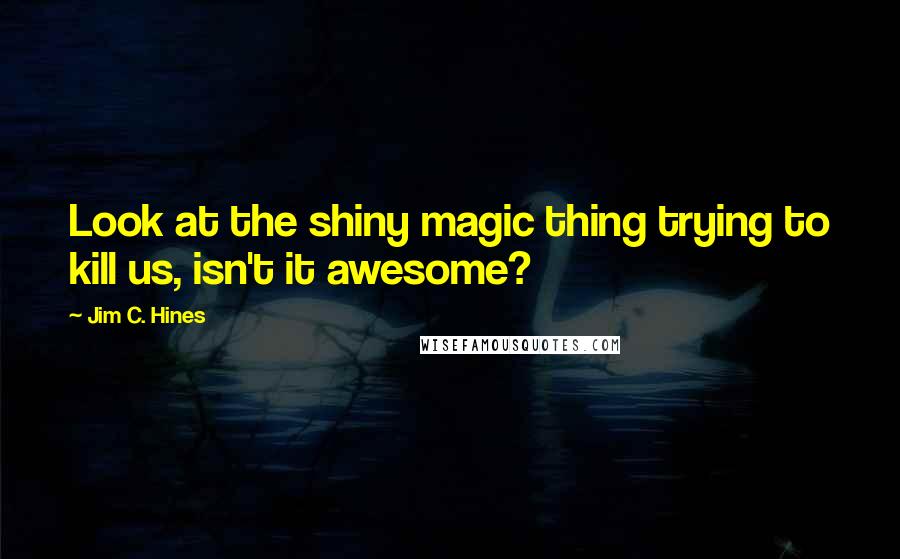 Jim C. Hines Quotes: Look at the shiny magic thing trying to kill us, isn't it awesome?