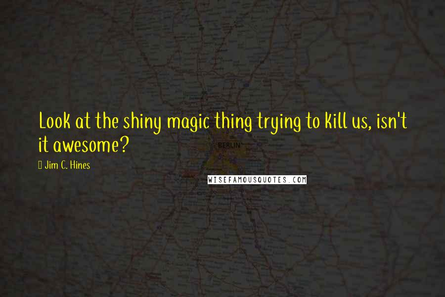 Jim C. Hines Quotes: Look at the shiny magic thing trying to kill us, isn't it awesome?