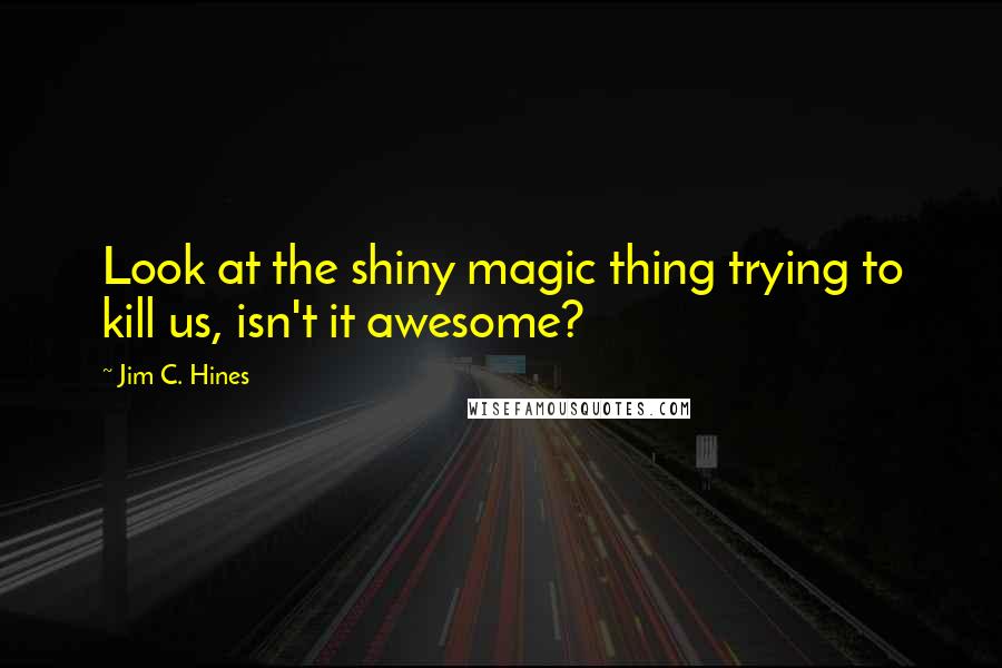 Jim C. Hines Quotes: Look at the shiny magic thing trying to kill us, isn't it awesome?