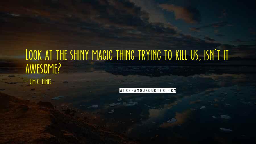 Jim C. Hines Quotes: Look at the shiny magic thing trying to kill us, isn't it awesome?