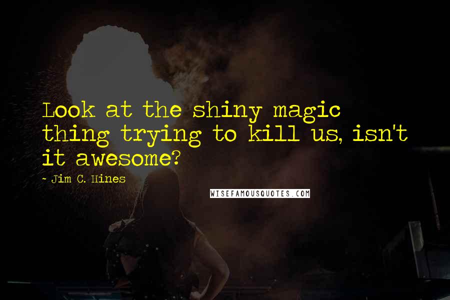 Jim C. Hines Quotes: Look at the shiny magic thing trying to kill us, isn't it awesome?