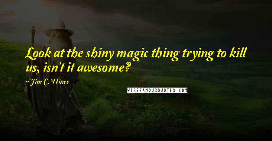 Jim C. Hines Quotes: Look at the shiny magic thing trying to kill us, isn't it awesome?