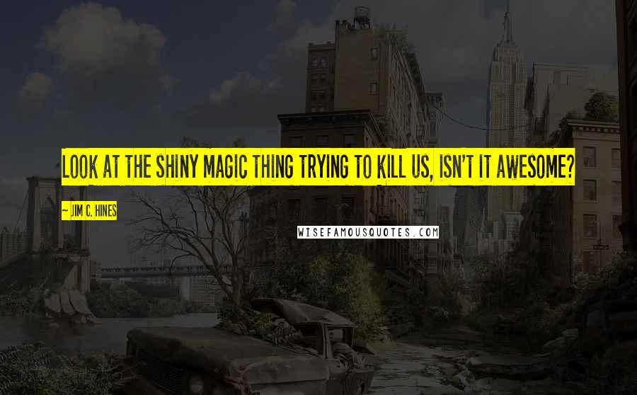 Jim C. Hines Quotes: Look at the shiny magic thing trying to kill us, isn't it awesome?