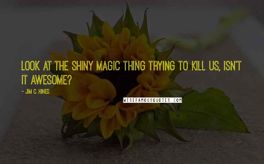 Jim C. Hines Quotes: Look at the shiny magic thing trying to kill us, isn't it awesome?