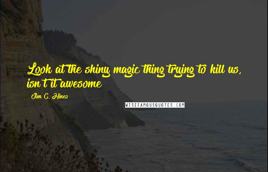 Jim C. Hines Quotes: Look at the shiny magic thing trying to kill us, isn't it awesome?