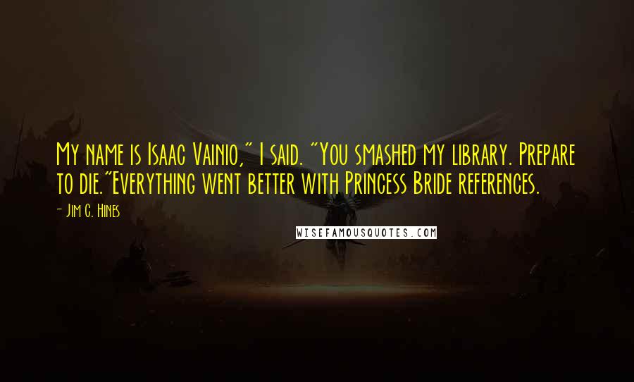 Jim C. Hines Quotes: My name is Isaac Vainio," I said. "You smashed my library. Prepare to die."Everything went better with Princess Bride references.