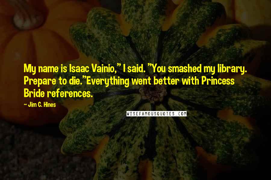 Jim C. Hines Quotes: My name is Isaac Vainio," I said. "You smashed my library. Prepare to die."Everything went better with Princess Bride references.