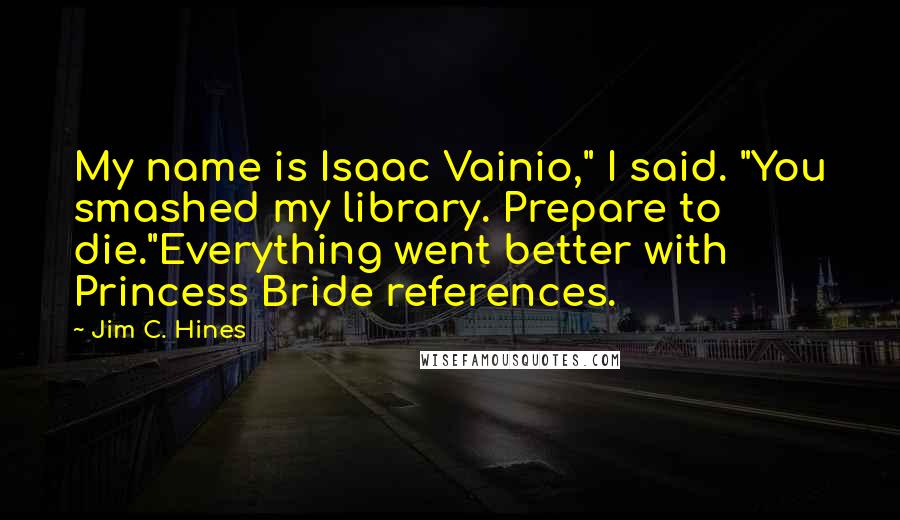 Jim C. Hines Quotes: My name is Isaac Vainio," I said. "You smashed my library. Prepare to die."Everything went better with Princess Bride references.