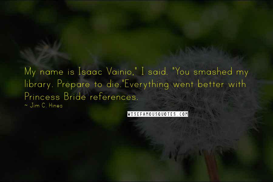 Jim C. Hines Quotes: My name is Isaac Vainio," I said. "You smashed my library. Prepare to die."Everything went better with Princess Bride references.