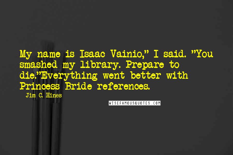 Jim C. Hines Quotes: My name is Isaac Vainio," I said. "You smashed my library. Prepare to die."Everything went better with Princess Bride references.