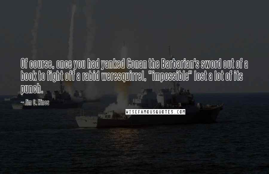 Jim C. Hines Quotes: Of course, once you had yanked Conan the Barbarian's sword out of a book to fight off a rabid weresquirrel, "impossible" lost a lot of its punch.