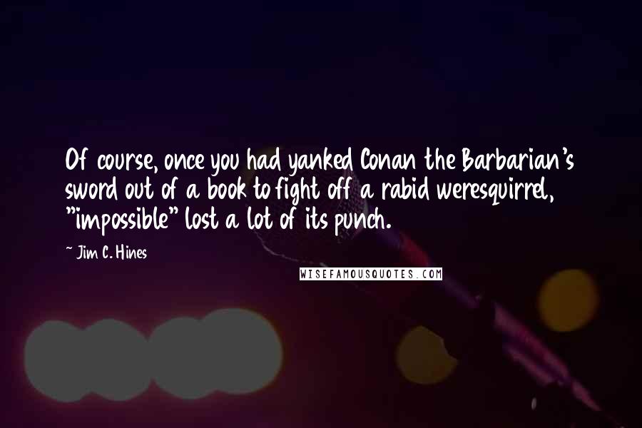 Jim C. Hines Quotes: Of course, once you had yanked Conan the Barbarian's sword out of a book to fight off a rabid weresquirrel, "impossible" lost a lot of its punch.