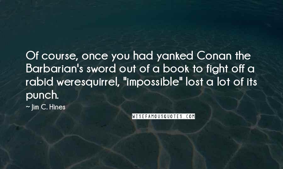 Jim C. Hines Quotes: Of course, once you had yanked Conan the Barbarian's sword out of a book to fight off a rabid weresquirrel, "impossible" lost a lot of its punch.